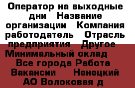 Оператор на выходные дни › Название организации ­ Компания-работодатель › Отрасль предприятия ­ Другое › Минимальный оклад ­ 1 - Все города Работа » Вакансии   . Ненецкий АО,Волоковая д.